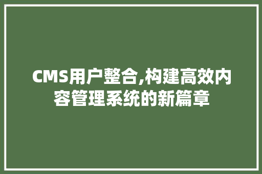 CMS用户整合,构建高效内容管理系统的新篇章