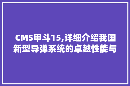 CMS甲斗15,详细介绍我国新型导弹系统的卓越性能与战略意义