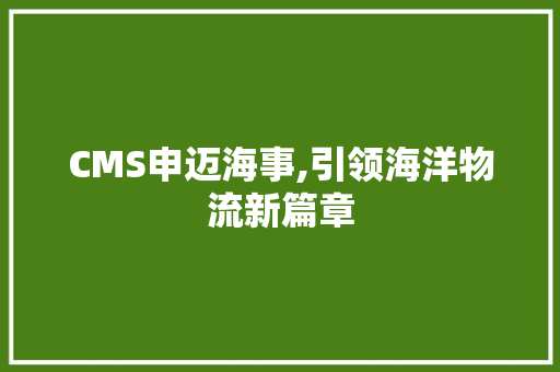 CMS申迈海事,引领海洋物流新篇章