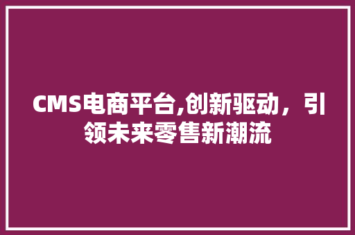 CMS电商平台,创新驱动，引领未来零售新潮流