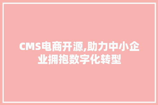 CMS电商开源,助力中小企业拥抱数字化转型