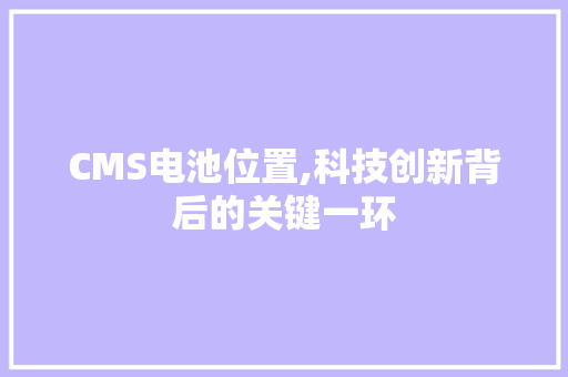 CMS电池位置,科技创新背后的关键一环