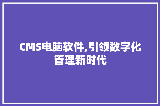 CMS电脑软件,引领数字化管理新时代