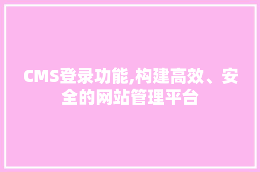 CMS登录功能,构建高效、安全的网站管理平台