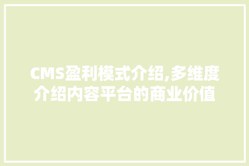 CMS盈利模式介绍,多维度介绍内容平台的商业价值
