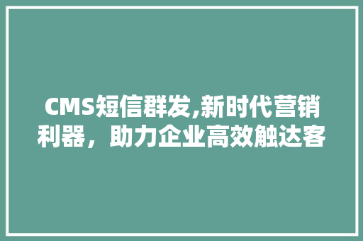 CMS短信群发,新时代营销利器，助力企业高效触达客户