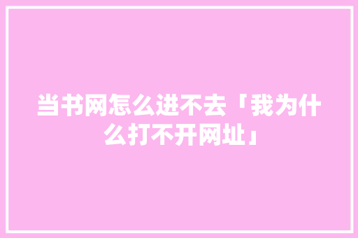 当书网怎么进不去「我为什么打不开网址」 当书网怎么进不去「我为什么打不开网址」 神马SEO
