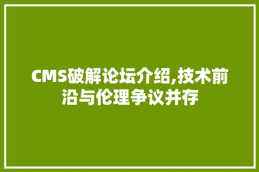 CMS破解论坛介绍,技术前沿与伦理争议并存