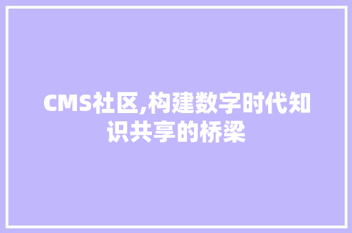 CMS社区,构建数字时代知识共享的桥梁