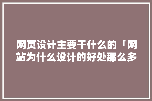网页设计主要干什么的「网站为什么设计的好处那么多」 网页设计主要干什么的「网站为什么设计的好处那么多」 神马SEO