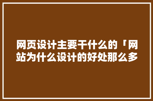 网页设计主要干什么的「网站为什么设计的好处那么多」 网页设计主要干什么的「网站为什么设计的好处那么多」 必应SEO