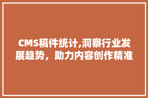 CMS稿件统计,洞察行业发展趋势，助力内容创作精准发力