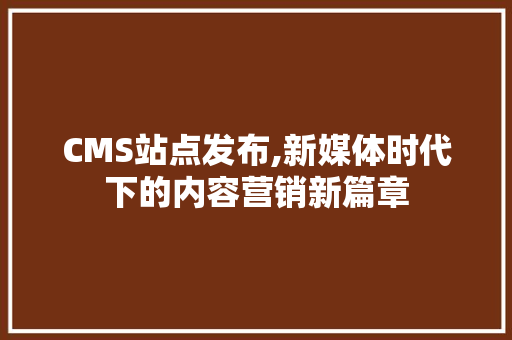 CMS站点发布,新媒体时代下的内容营销新篇章