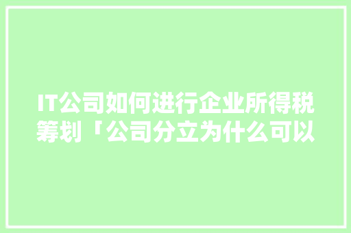 IT公司如何进行企业所得税筹划「公司分立为什么可以避税呢」 IT公司如何进行企业所得税筹划「公司分立为什么可以避税呢」 神马SEO