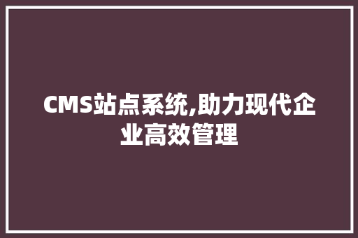 CMS站点系统,助力现代企业高效管理