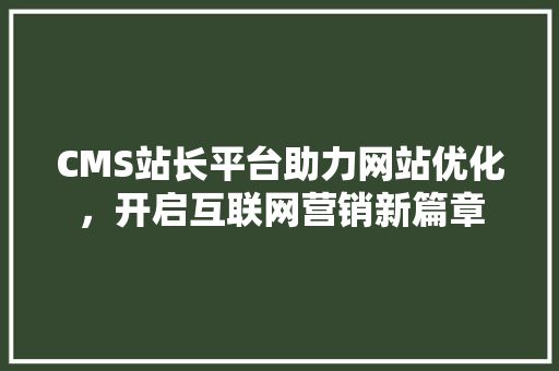CMS站长平台助力网站优化，开启互联网营销新篇章