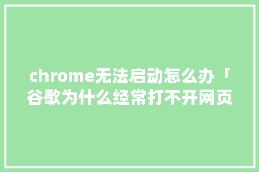 chrome无法启动怎么办「谷歌为什么经常打不开网页」 chrome无法启动怎么办「谷歌为什么经常打不开网页」 神马SEO
