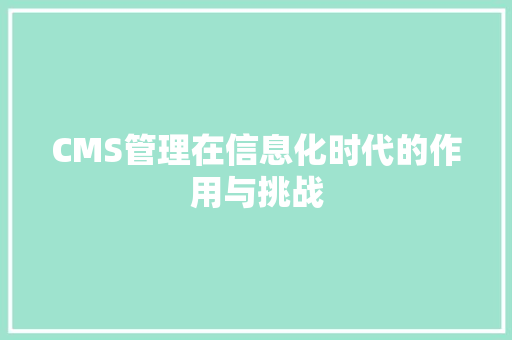 CMS管理在信息化时代的作用与挑战