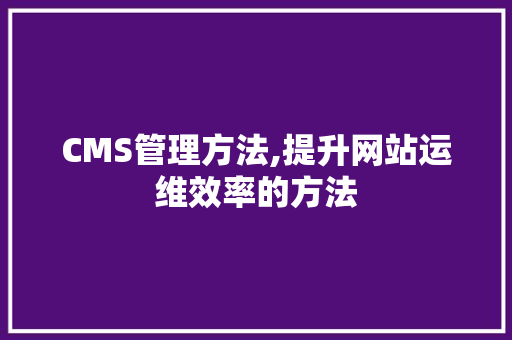 CMS管理方法,提升网站运维效率的方法