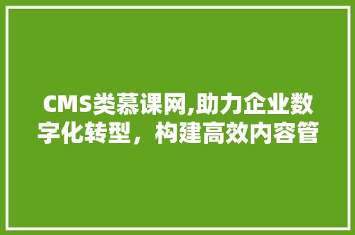 CMS类慕课网,助力企业数字化转型，构建高效内容管理平台