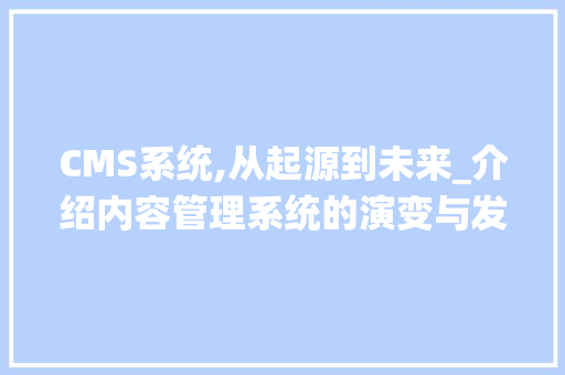 CMS系统,从起源到未来_介绍内容管理系统的演变与发展