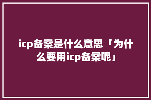 icp备案是什么意思「为什么要用icp备案呢」 icp备案是什么意思「为什么要用icp备案呢」 GoogleSEO