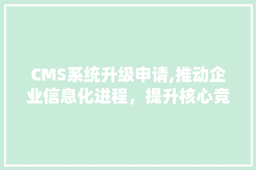 CMS系统升级申请,推动企业信息化进程，提升核心竞争力