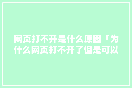 网页打不开是什么原因「为什么网页打不开了但是可以上网」