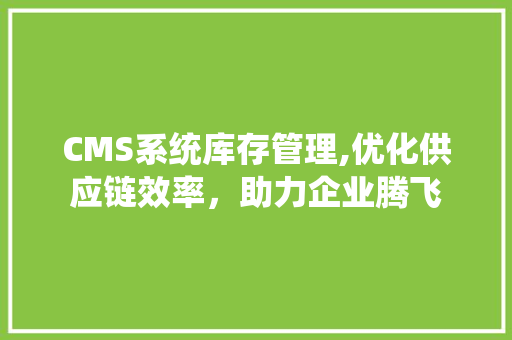 CMS系统库存管理,优化供应链效率，助力企业腾飞
