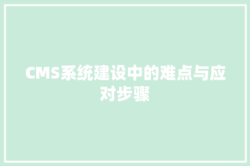 CMS系统建设中的难点与应对步骤