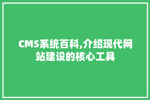CMS系统百科,介绍现代网站建设的核心工具