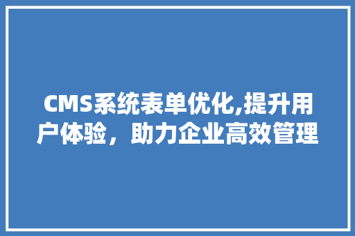 CMS系统表单优化,提升用户体验，助力企业高效管理