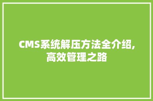 CMS系统解压方法全介绍,高效管理之路