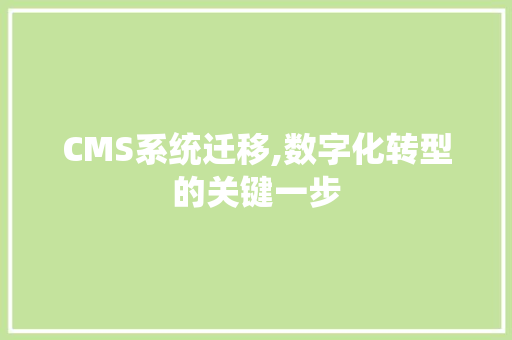 CMS系统迁移,数字化转型的关键一步