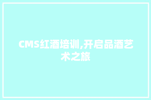 CMS红酒培训,开启品酒艺术之旅