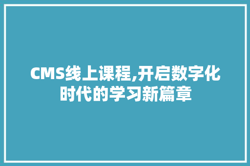 CMS线上课程,开启数字化时代的学习新篇章