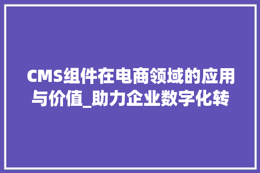 CMS组件在电商领域的应用与价值_助力企业数字化转型