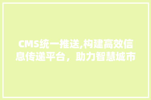 CMS统一推送,构建高效信息传递平台，助力智慧城市建设