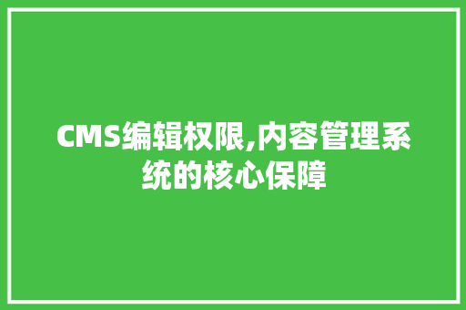 CMS编辑权限,内容管理系统的核心保障