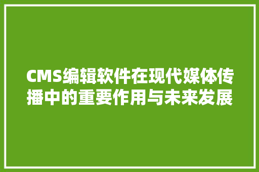 CMS编辑软件在现代媒体传播中的重要作用与未来发展趋势