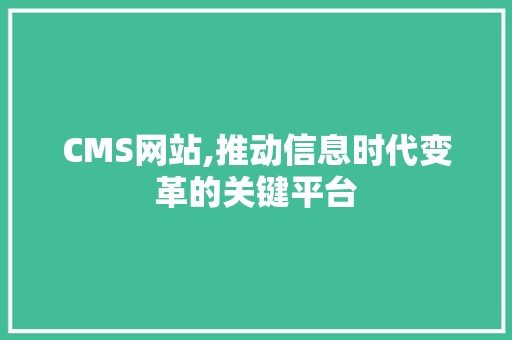 CMS网站,推动信息时代变革的关键平台