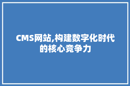 CMS网站,构建数字化时代的核心竞争力