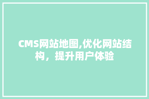 CMS网站地图,优化网站结构，提升用户体验
