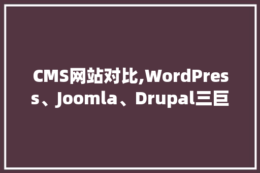 CMS网站对比,WordPress、Joomla、Drupal三巨头争霸战