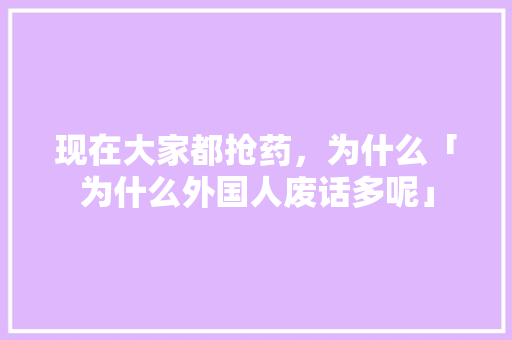 现在大家都抢药，为什么「为什么外国人废话多呢」