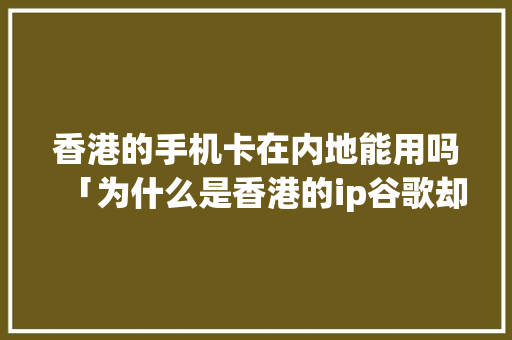 香港的手机卡在内地能用吗「为什么是香港的ip谷歌却不是香港的」