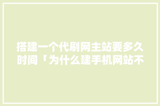 搭建一个代刷网主站要多久时间「为什么建手机网站不能用」