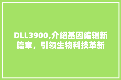 DLL3900,介绍基因编辑新篇章，引领生物科技革新