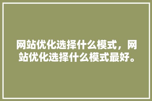 网站优化选择什么模式，网站优化选择什么模式最好。 网站优化选择什么模式，网站优化选择什么模式最好。 神马SEO