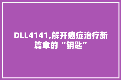 DLL4141,解开癌症治疗新篇章的“钥匙”